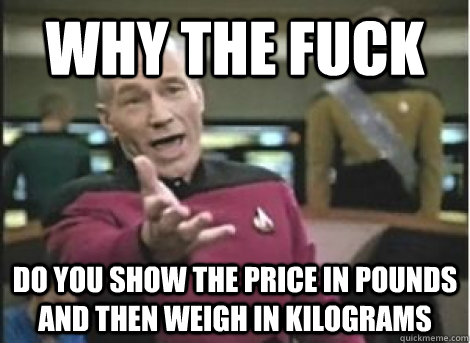 WHY THE FUCK DO YOU SHOW THE PRICE IN POUNDS AND THEN WEIGH IN KILOGRAMS - WHY THE FUCK DO YOU SHOW THE PRICE IN POUNDS AND THEN WEIGH IN KILOGRAMS  Misc