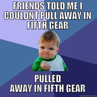 FRIENDS TOLD ME I COULDNT PULL AWAY IN FIFTH GEAR PULLED AWAY IN FIFTH GEAR Success Kid