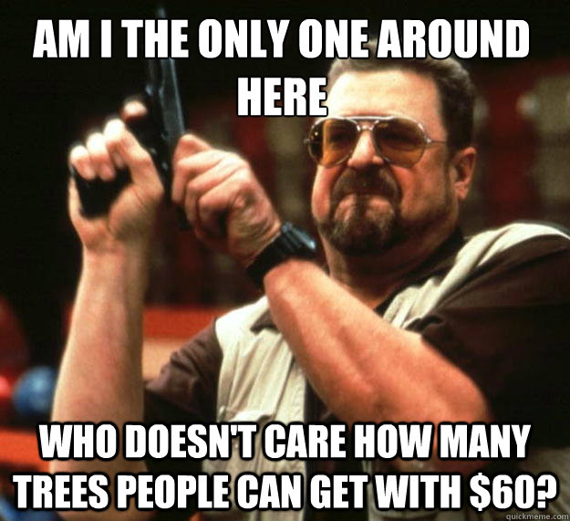 Am I the only one around here who doesn't care how many trees people can get with $60? - Am I the only one around here who doesn't care how many trees people can get with $60?  Walter