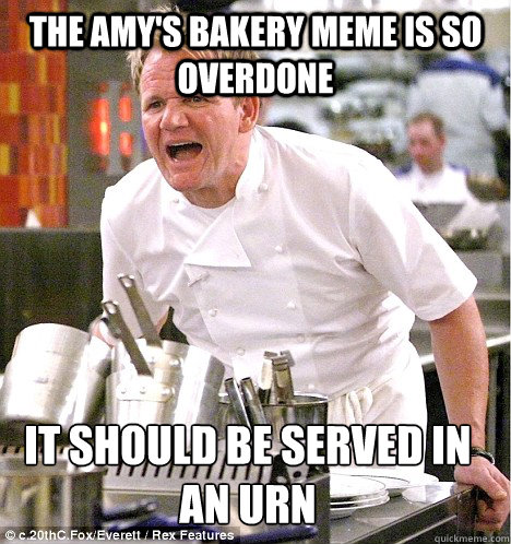 The amy's Bakery Meme is so overdone It should be served in an urn - The amy's Bakery Meme is so overdone It should be served in an urn  gordon ramsay
