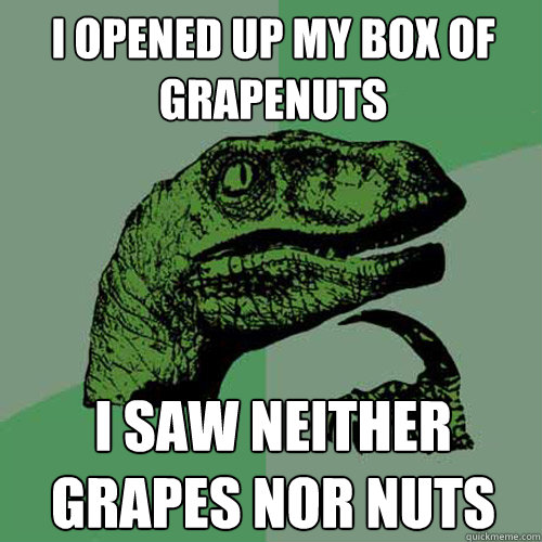 I opened up my box of grapenuts I saw neither grapes nor nuts  Philosoraptor