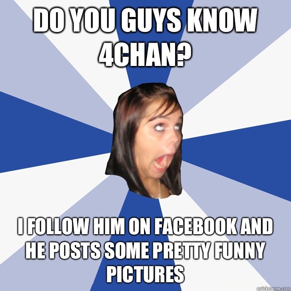 Do you guys know 4chan? I follow him on Facebook and he posts some pretty funny pictures  Annoying Facebook Girl