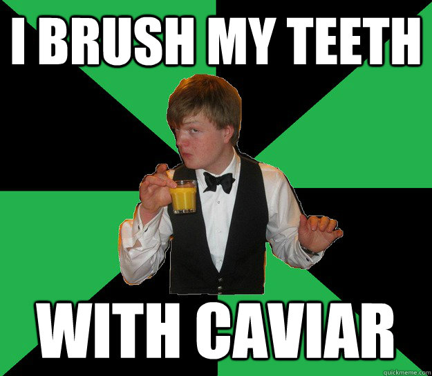 I brush my teeth with caviar  Super posh Kennerly