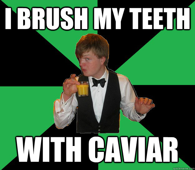 I brush my teeth with caviar  Super posh Kennerly