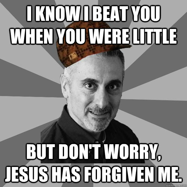 I know I beat you when you were little But don't worry, Jesus has forgiven me.  