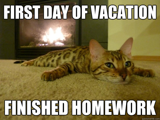 First day of vacation Finished homework  