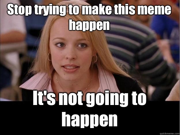 Stop trying to make this meme happen It's not going to happen  Its not going to happen