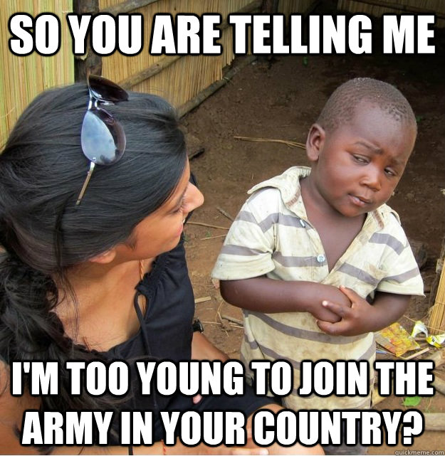 So you are telling me I'm too young to join the army in your country?  Skeptical Third World Kid