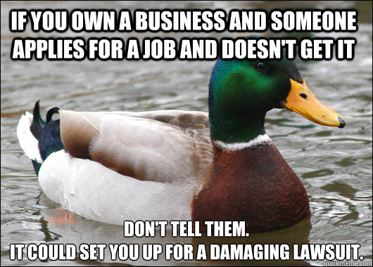 If you own a business and someone applies for a job and doesn't get it Don't tell them.
It could set you up for a damaging lawsuit.  Actual Advice Mallard