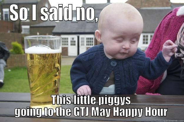 SO I SAID NO,                        THIS LITTLE PIGGYS GOING TO THE GTJ MAY HAPPY HOUR drunk baby