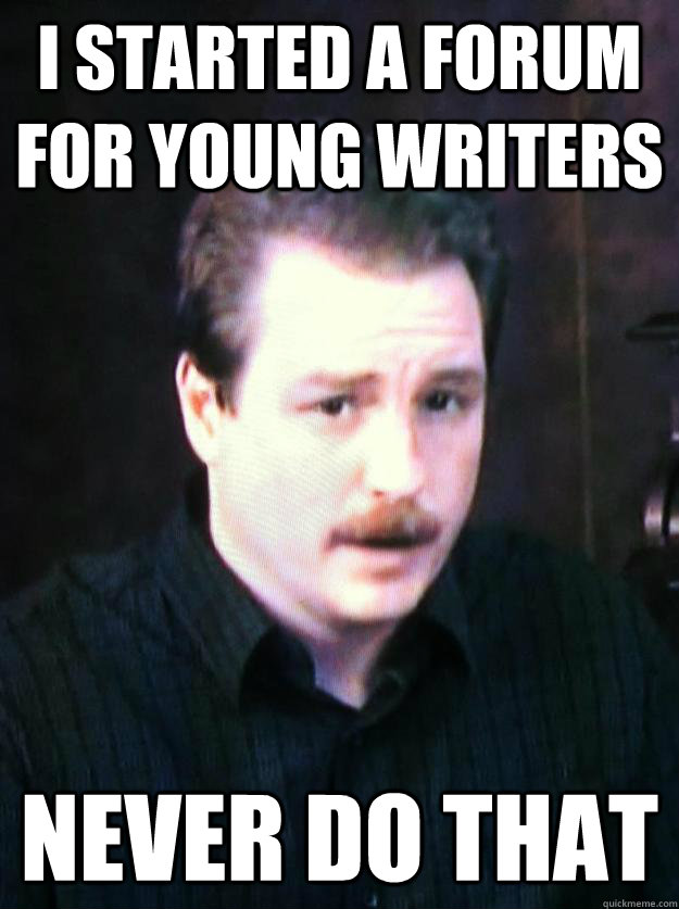 I started a forum for young writers Never do that  