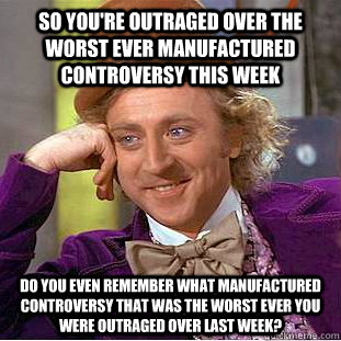 So you're outraged over the worst ever manufactured controversy this week Do you even remember what manufactured controversy that was the worst ever you were outraged over last week?  Condescending Wonka
