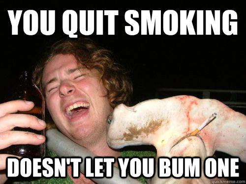 You quit smoking doesn't let you bum one  