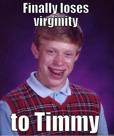 FINALLY LOSES VIRGINITY TO TIMMY Bad Luck Brian