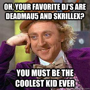 Oh, your favorite DJ's are Deadmau5 and Skrillex?  You must be the coolest kid ever  Condescending Wonka