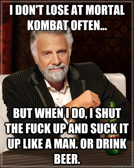 I don't lose at Mortal Kombat Often... But when I do, I shut the fuck up and suck it up like a man. Or Drink beer.  The Most Interesting Man In The World