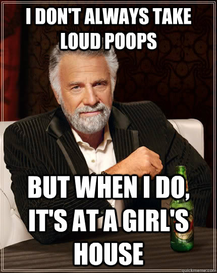 I don't always take loud poops But when I do, it's at a girl's house  The Most Interesting Man In The World