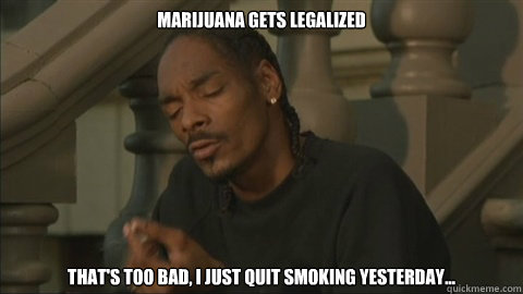 Marijuana gets legalized That's too bad, I just quit ...