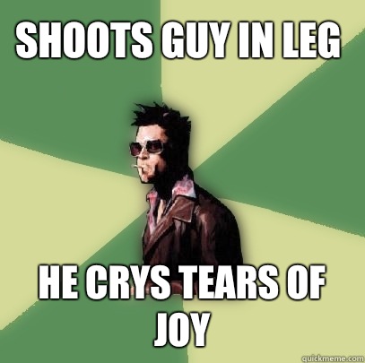 Shoots guy in leg He crys tears of joy  Helpful Tyler Durden