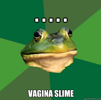 . . . . . vagina slime  Foul Bachelor Frog