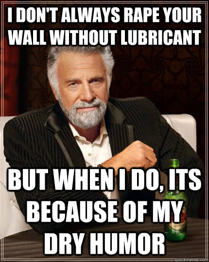 I don't always rape your wall without lubricant but when I do, its because of my dry humor  The Most Interesting Man In The World