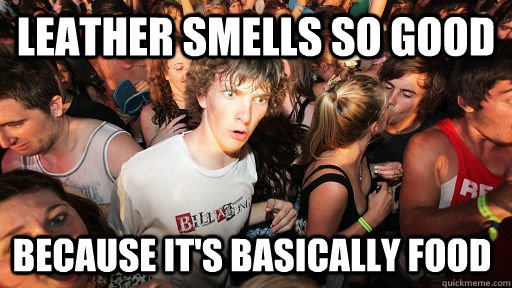 Leather smells so good because it's basically food  Sudden Clarity Clarence
