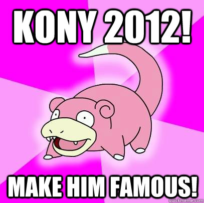 Kony 2012! Make him famous!  Slowpoke