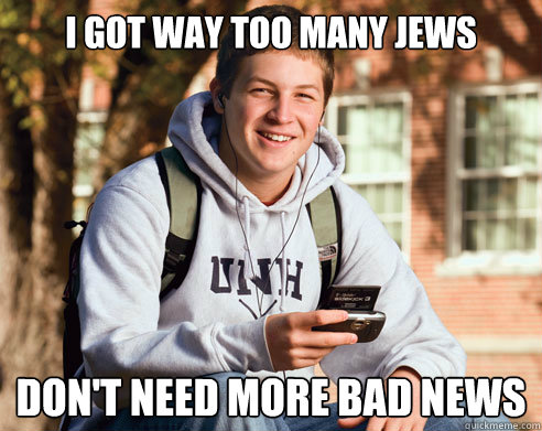 I got way too many Jews Don't need more bad news  College Freshman