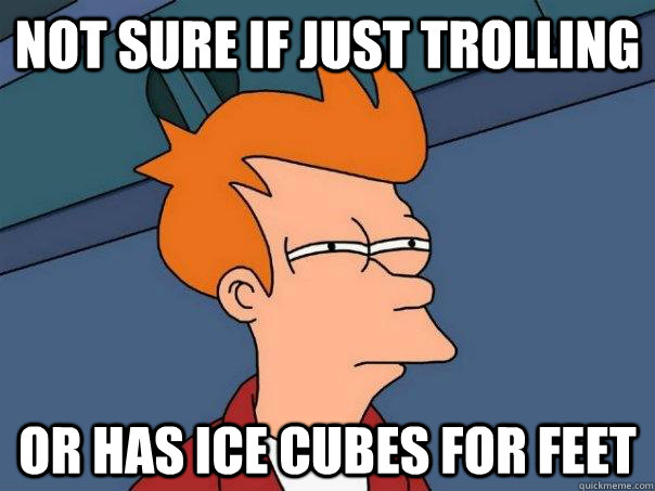 Not sure if just trolling Or has ice cubes for feet  Futurama Fry