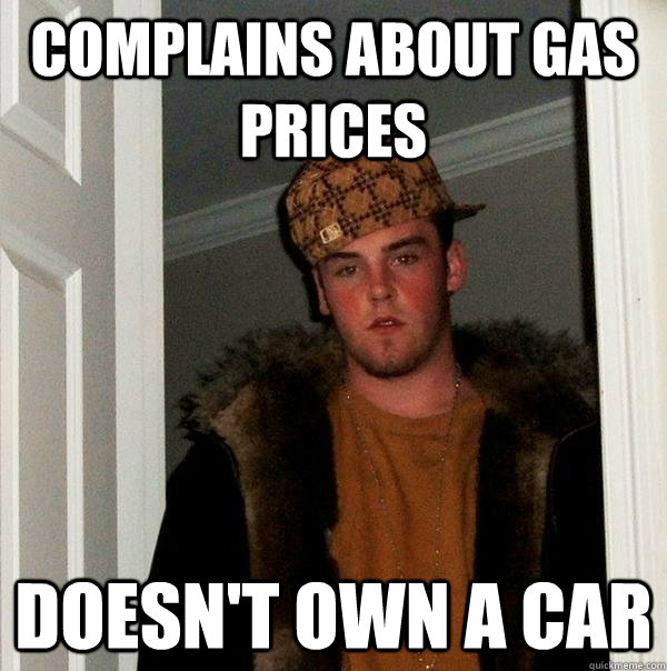 complains about gas prices Doesn't own a car  Scumbag Steve