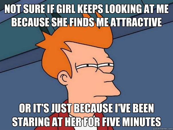 Not sure if girl keeps looking at me because she finds me attractive Or it's just because i've been staring at her for five minutes - Not sure if girl keeps looking at me because she finds me attractive Or it's just because i've been staring at her for five minutes  Futurama Fry