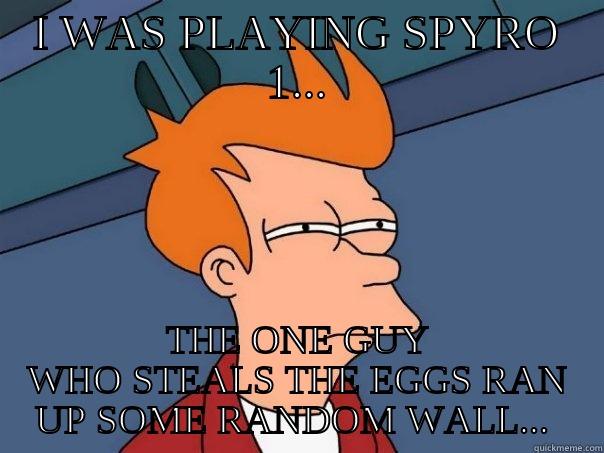 I WAS PLAYING SPYRO 1... THE ONE GUY WHO STEALS THE EGGS RAN UP SOME RANDOM WALL...  Futurama Fry