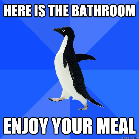 Here is the bathroom Enjoy your meal  Socially Awkward Penguin