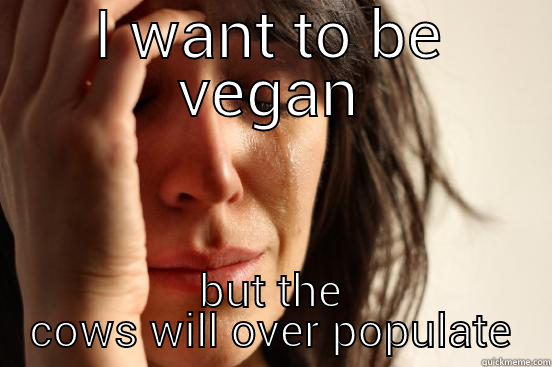 I WANT TO BE VEGAN BUT THE COWS WILL OVER POPULATE First World Problems
