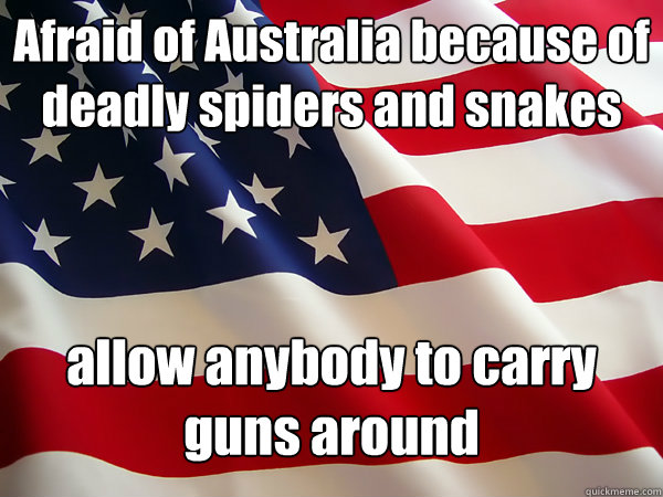 Afraid of Australia because of deadly spiders and snakes allow anybody to carry guns around - Afraid of Australia because of deadly spiders and snakes allow anybody to carry guns around  American Logic