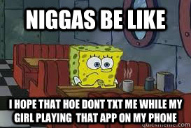 NIGGAS BE LIKE I HOPE THAT HOE DONT TXT ME WHILE MY GIRL PLAYING  THAT APP ON MY PHONE - NIGGAS BE LIKE I HOPE THAT HOE DONT TXT ME WHILE MY GIRL PLAYING  THAT APP ON MY PHONE  Confession Spongebob