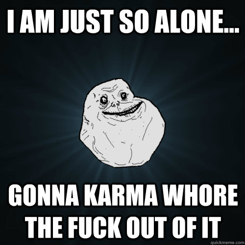 I am just so alone... Gonna karma whore the fuck out of it  Forever Alone
