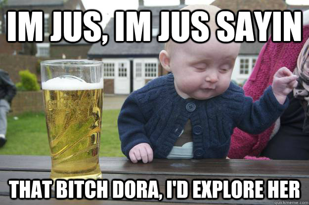 im jus, im jus sayin that bitch dora, i'd explore her - im jus, im jus sayin that bitch dora, i'd explore her  Misc