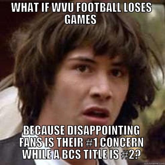 WHAT IF WVU FOOTBALL LOSES GAMES  BECAUSE DISAPPOINTING FANS IS THEIR #1 CONCERN WHILE A BCS TITLE IS #2? conspiracy keanu