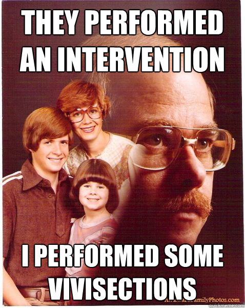 they performed an intervention i performed some Vivisections  Vengeance Dad