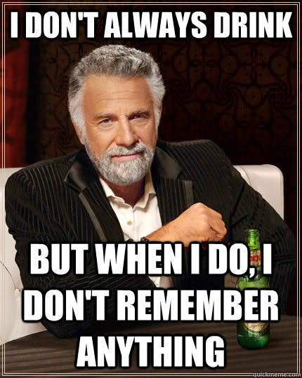 I don't always drink but when I do, I don't remember anything   The Most Interesting Man In The World