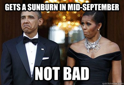 Gets a sunburn in mid-September NOT BAD - Gets a sunburn in mid-September NOT BAD  NOT BAD OBAMAS