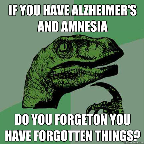If you Have Alzheimer's and AMnesia Do you forgeton you have Forgotten Things?  Philosoraptor