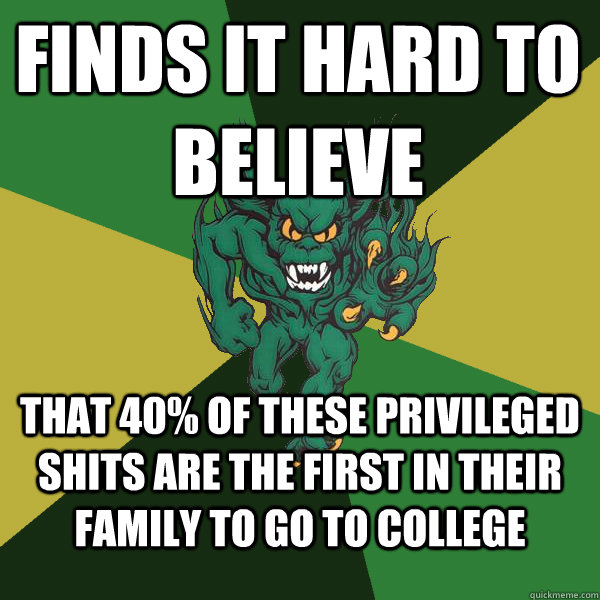 finds it hard to believe  that 40% of these privileged shits are the first in their family to go to college   Green Terror