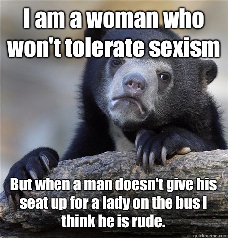 I am a woman who won't tolerate sexism But when a man doesn't give his seat up for a lady on the bus I think he is rude.  Confession Bear
