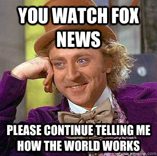 You Watch fox news please continue telling me how the world works  Condescending Wonka