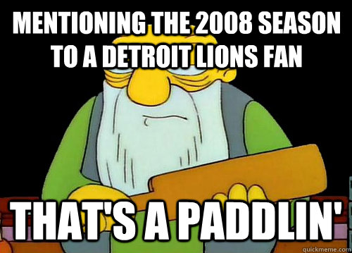 Mentioning the 2008 season to a Detroit Lions fan That's a Paddlin' - Mentioning the 2008 season to a Detroit Lions fan That's a Paddlin'  Thats a paddlin