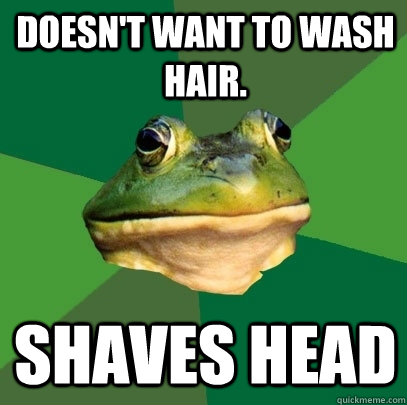 Doesn't want to wash hair. Shaves head  Foul Bachelor Frog