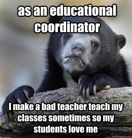 as an educational coordinator I make a bad teacher teach my classes sometimes so my students love me  Confession Bear