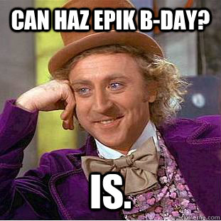Can haz EPIK b-day? Is.  Condescending Wonka